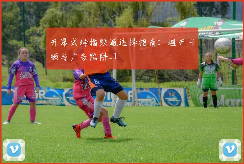 开幕式转播频道选择指南：避开卡顿与广告陷阱_1