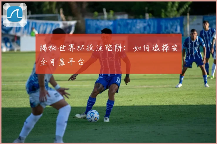 揭秘世界杯投注陷阱：如何选择安全可靠平台