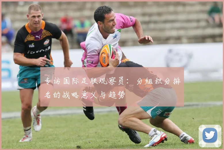 专访国际足联观察员：分组积分排名的战略意义与趋势