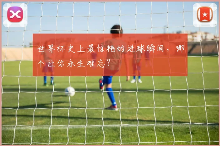 世界杯史上最惊艳的进球瞬间，哪个让你永生难忘？