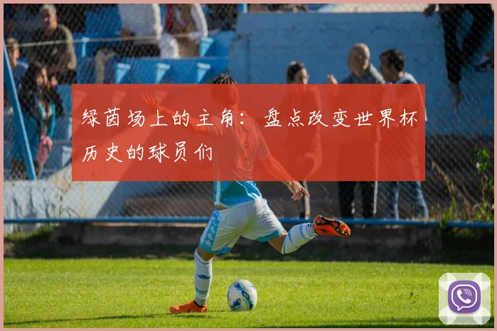 绿茵场上的主角：盘点改变世界杯历史的球员们