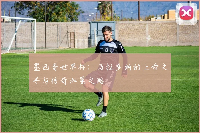 墨西哥世界杯：马拉多纳的上帝之手与传奇加冕之路