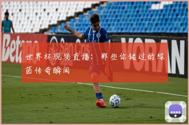 世界杯现场直播：那些你错过的绿茵传奇瞬间