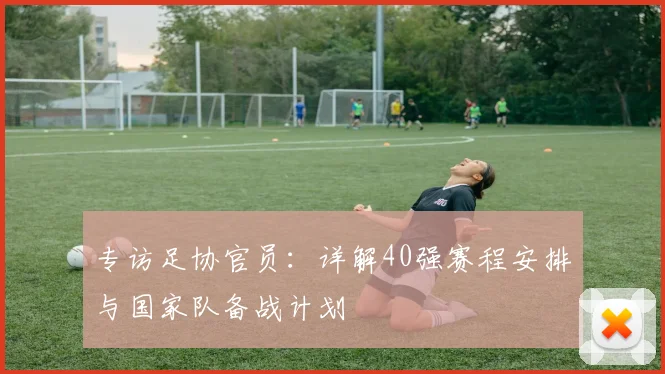 专访足协官员：详解40强赛程安排与国家队备战计划