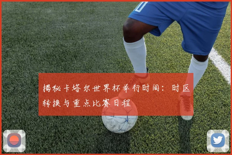 揭秘卡塔尔世界杯举行时间：时区转换与重点比赛日程