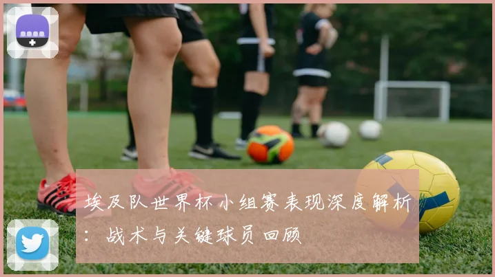 埃及队世界杯小组赛表现深度解析：战术与关键球员回顾