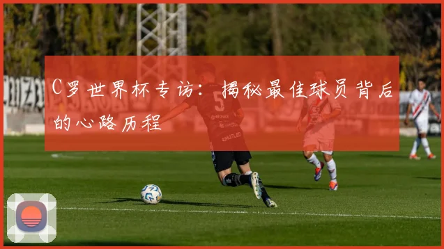 C罗世界杯专访：揭秘最佳球员背后的心路历程