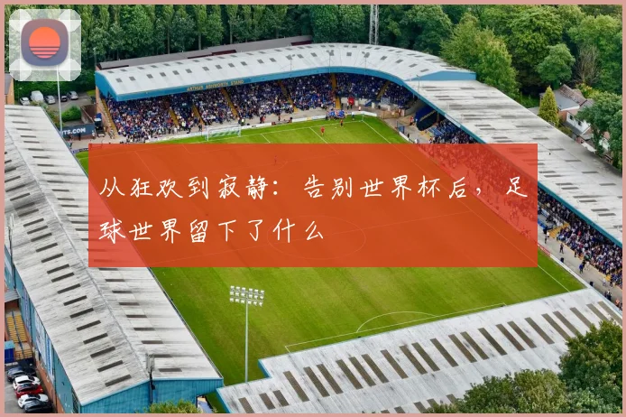 从狂欢到寂静：告别世界杯后，足球世界留下了什么