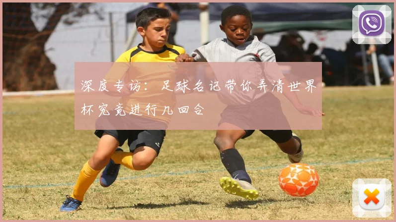 深度专访：足球名记带你弄清世界杯究竟进行几回合