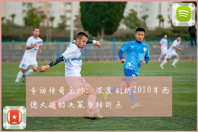 专访传奇主帅：深度剖析2010年西德大战的决策与转折点