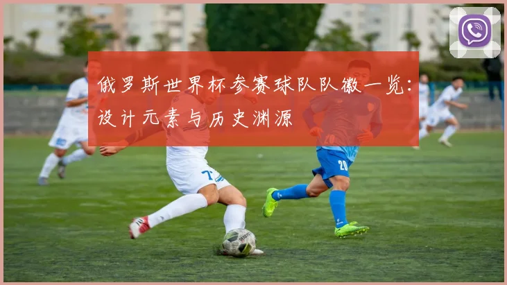 俄罗斯世界杯参赛球队队徽一览：设计元素与历史渊源