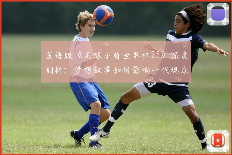 国语版《足球小将世界杯25》深度剖析：梦想叙事如何影响一代观众