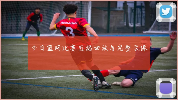 今日篮网比赛直播回放与完整录像