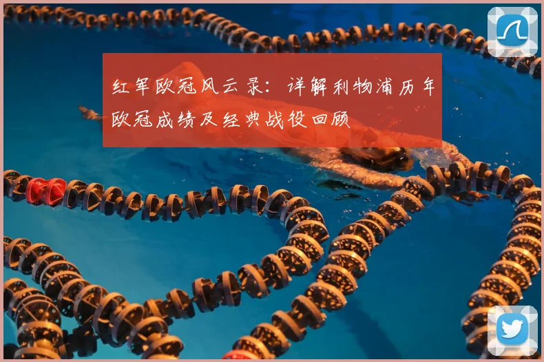 红军欧冠风云录：详解利物浦历年欧冠成绩及经典战役回顾