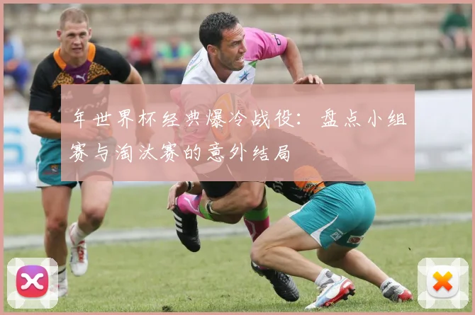 年世界杯经典爆冷战役:盘点小组赛与淘汰赛的意外结局