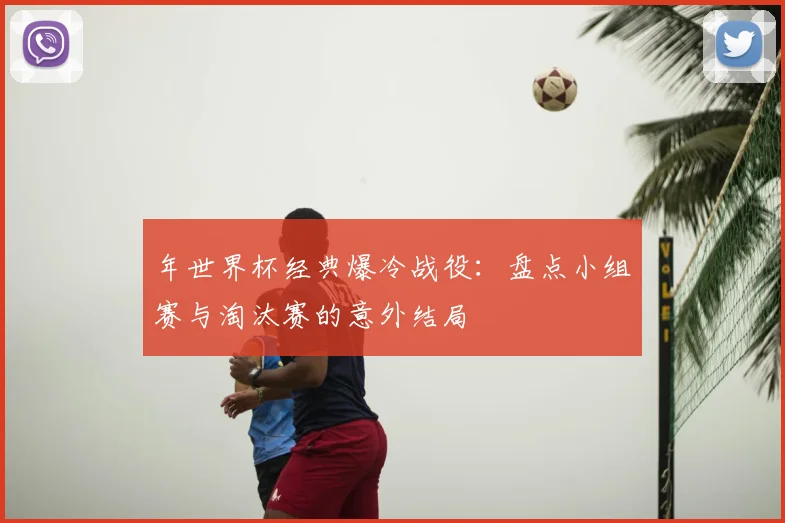 年世界杯经典爆冷战役:盘点小组赛与淘汰赛的意外结局