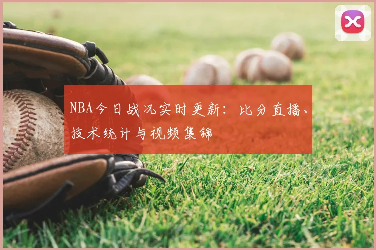 NBA今日战况实时更新:比分直播、技术统计与视频集锦