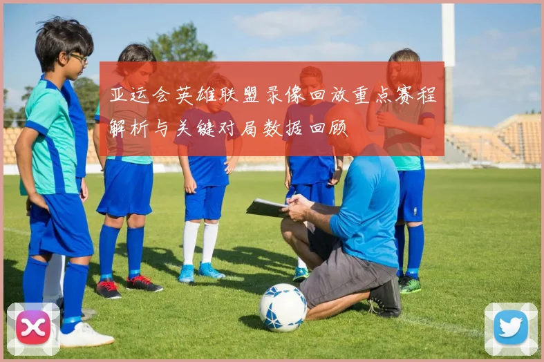 亚运会英雄联盟录像回放重点赛程解析与关键对局数据回顾