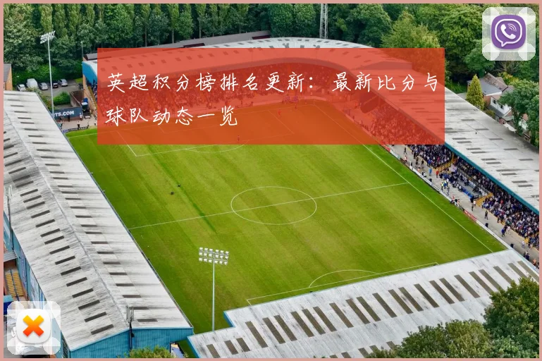 英超积分榜排名更新：最新比分与球队动态一览
