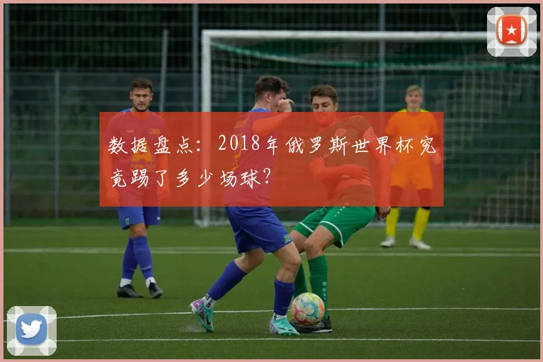 数据盘点：2018年俄罗斯世界杯究竟踢了多少场球？