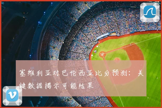 塞维利亚对巴伦西亚比分预测:关键数据揭示可能结果