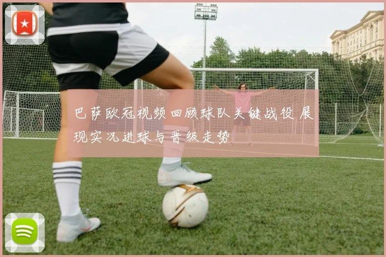 巴萨欧冠视频回顾球队关键战役 展现实况进球与晋级走势