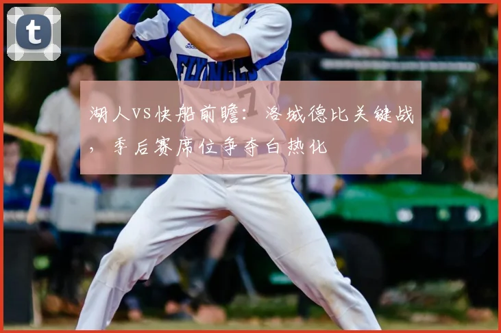 湖人vs快船前瞻：洛城德比关键战，季后赛席位争夺白热化