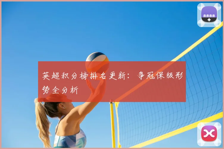 英超积分榜排名更新:争冠保级形势全分析