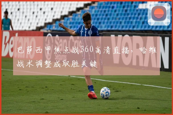 巴萨西甲焦点战360高清直播，哈维战术调整成取胜关键