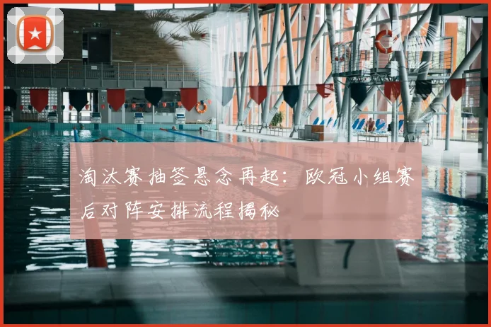 淘汰赛抽签悬念再起：欧冠小组赛后对阵安排流程揭秘