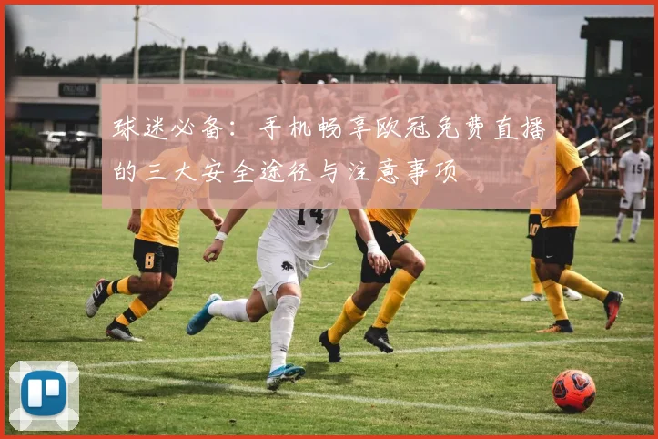球迷必备：手机畅享欧冠免费直播的三大安全途径与注意事项