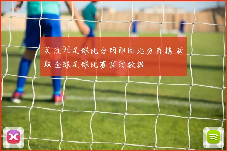 关注90足球比分网即时比分直播 获取全球足球比赛实时数据