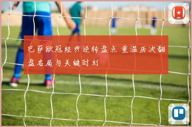 巴萨欧冠经典逆转盘点 重温历次翻盘名局与关键时刻