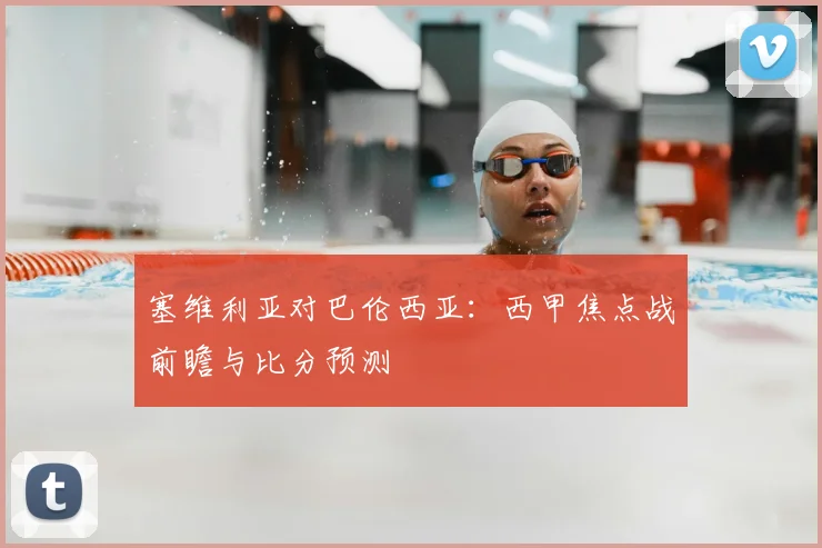 塞维利亚对巴伦西亚:西甲焦点战前瞻与比分预测