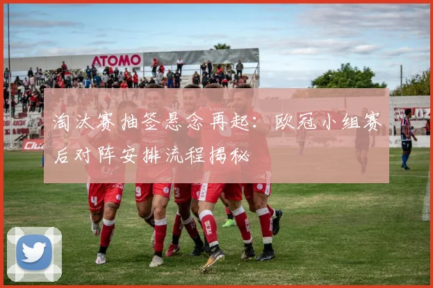 淘汰赛抽签悬念再起：欧冠小组赛后对阵安排流程揭秘