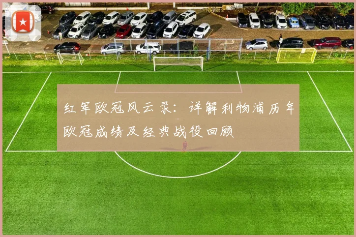 红军欧冠风云录：详解利物浦历年欧冠成绩及经典战役回顾