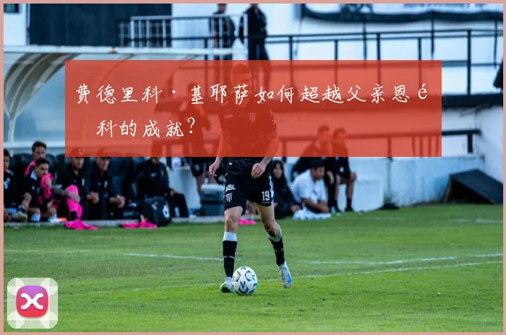 费德里科·基耶萨如何超越父亲恩里科的成就？