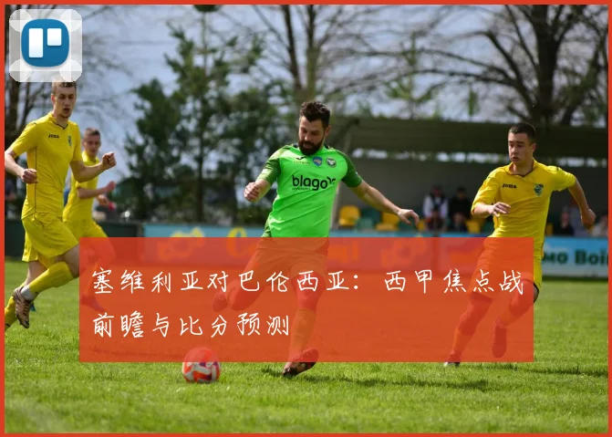 塞维利亚对巴伦西亚:西甲焦点战前瞻与比分预测