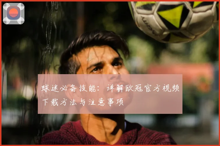 球迷必备技能：详解欧冠官方视频下载方法与注意事项
