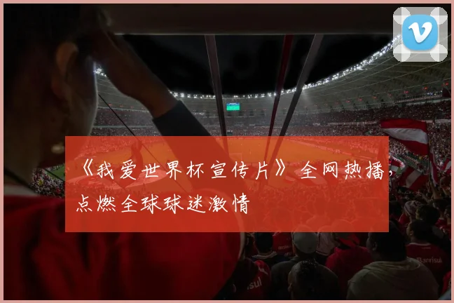 《我爱世界杯宣传片》全网热播，点燃全球球迷激情