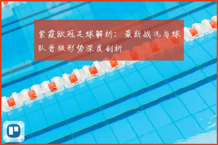 紫霞欧冠足球解析：最新战况与球队晋级形势深度剖析