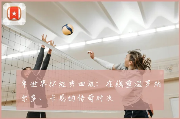 年世界杯经典回放：在线重温罗纳尔多、卡恩的传奇对决