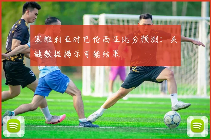 塞维利亚对巴伦西亚比分预测:关键数据揭示可能结果