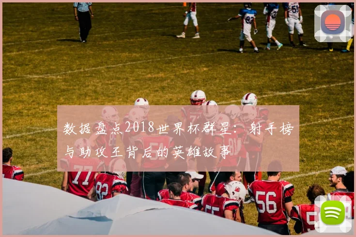 数据盘点2018世界杯群星:射手榜与助攻王背后的英雄故事