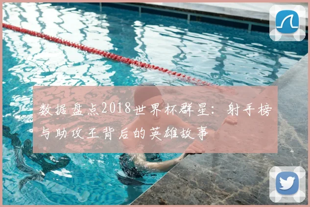 数据盘点2018世界杯群星:射手榜与助攻王背后的英雄故事