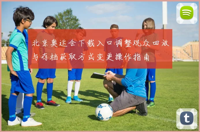 北京奥运会下载入口调整观众回放与存档获取方式变更操作指南