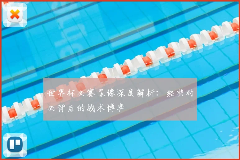 世界杯决赛录像深度解析:经典对决背后的战术博弈