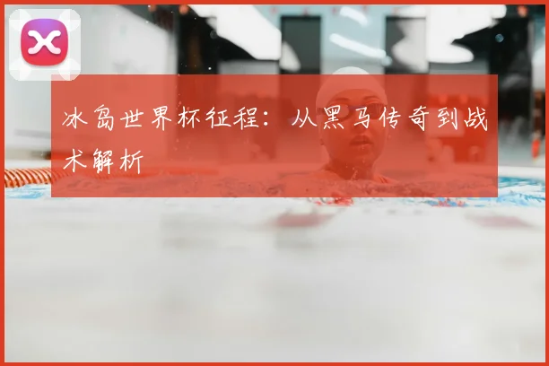 冰岛世界杯征程:从黑马传奇到战术解析