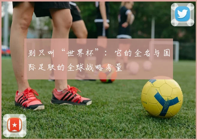 别只叫“世界杯”：它的全名与国际足联的全球战略考量