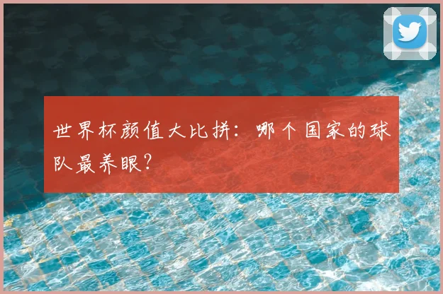 世界杯颜值大比拼：哪个国家的球队最养眼？